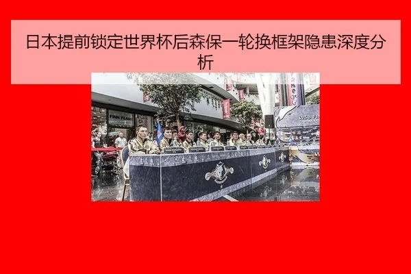 日本提前锁定世界杯后森保一轮换框架隐患深度分析